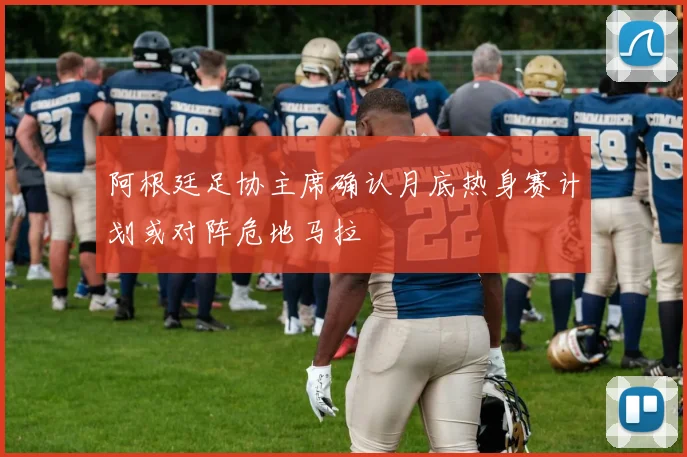 阿根廷足协主席确认月底热身赛计划或对阵危地马拉